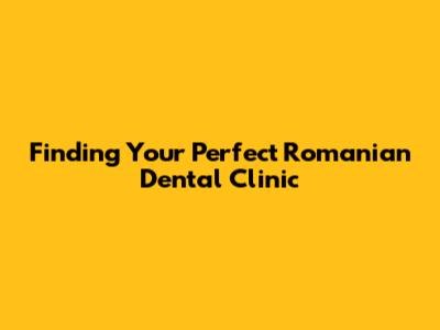 Finding Your Perfect Romanian Dental Clinic