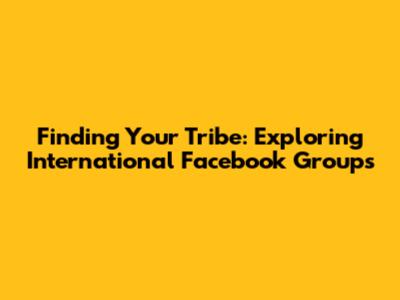 Finding Your Tribe: Exploring International Facebook Groups