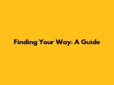 Finding Your Way: A Guide