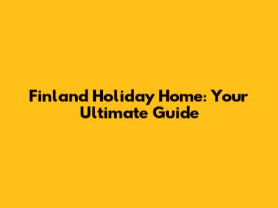 Finland Holiday Home: Your Ultimate Guide