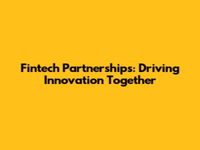Fintech Partnerships: Driving Innovation Together