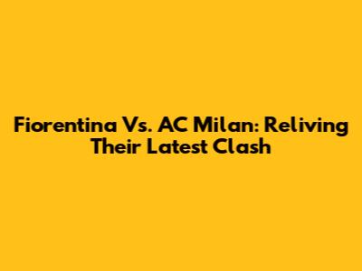 Fiorentina Vs. AC Milan: Reliving Their Latest Clash