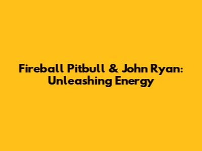 Fireball Pitbull & John Ryan: Unleashing Energy