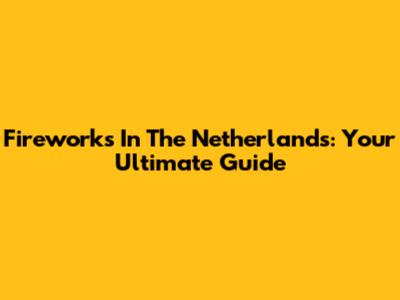 Fireworks In The Netherlands: Your Ultimate Guide