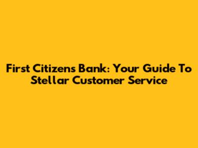 First Citizens Bank: Your Guide To Stellar Customer Service