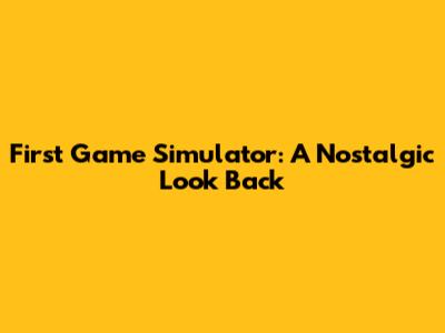First Game Simulator: A Nostalgic Look Back
