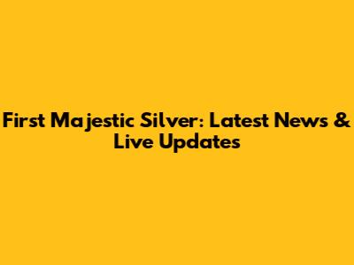 First Majestic Silver: Latest News & Live Updates
