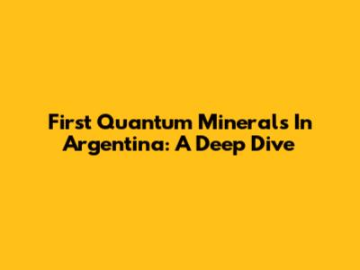 First Quantum Minerals In Argentina: A Deep Dive