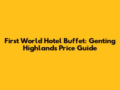 First World Hotel Buffet: Genting Highlands Price Guide