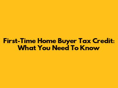 First-Time Home Buyer Tax Credit: What You Need To Know