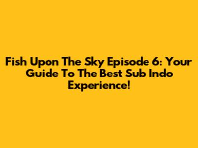 Fish Upon The Sky Episode 6: Your Guide To The Best Sub Indo Experience!
