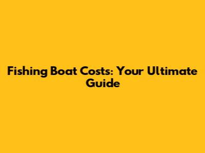 Fishing Boat Costs: Your Ultimate Guide
