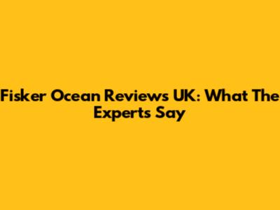 Fisker Ocean Reviews UK: What The Experts Say