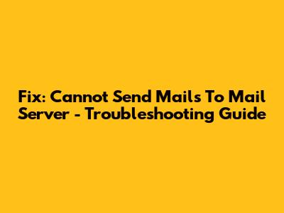 Fix: Cannot Send Mails To Mail Server - Troubleshooting Guide