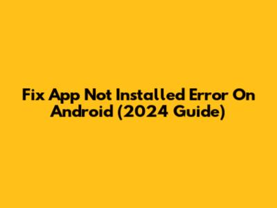Fix 'App Not Installed' Error On Android (2024 Guide)