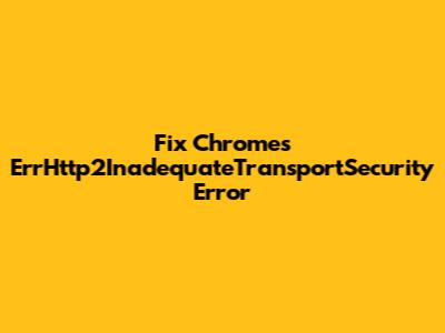 Fix Chrome's ErrHttp2InadequateTransportSecurity Error