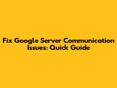 Fix Google Server Communication Issues: Quick Guide