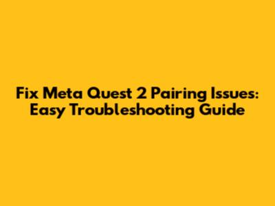Fix Meta Quest 2 Pairing Issues: Easy Troubleshooting Guide