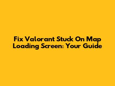 Fix Valorant Stuck On Map Loading Screen: Your Guide