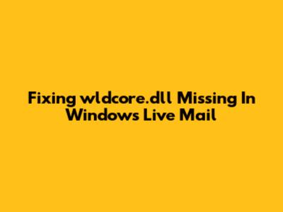 Fixing 'wldcore.dll Missing' In Windows Live Mail