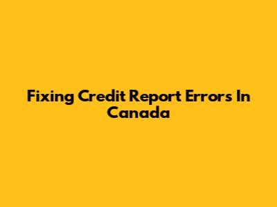 Fixing Credit Report Errors In Canada
