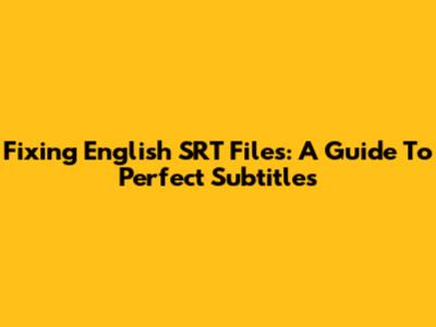 Fixing English SRT Files: A Guide To Perfect Subtitles