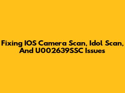Fixing IOS Camera Scan, Idol Scan, And U002639SSC Issues