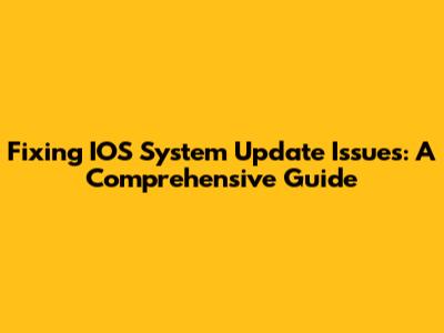 Fixing IOS System Update Issues: A Comprehensive Guide