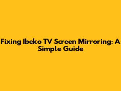 Fixing Ibeko TV Screen Mirroring: A Simple Guide