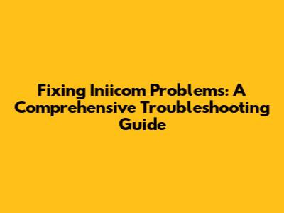 Fixing Iniicom Problems: A Comprehensive Troubleshooting Guide
