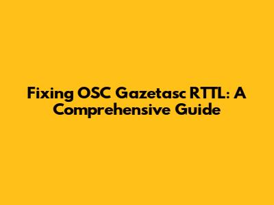 Fixing OSC Gazetasc RTTL: A Comprehensive Guide