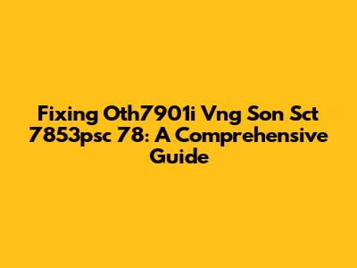 Fixing Oth7901i Vng Son Sct 7853psc 78: A Comprehensive Guide