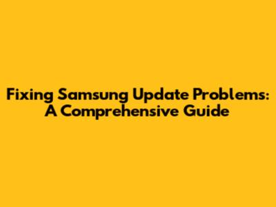 Fixing Samsung Update Problems: A Comprehensive Guide