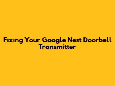 Fixing Your Google Nest Doorbell Transmitter