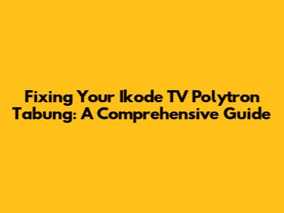 Fixing Your Ikode TV Polytron Tabung: A Comprehensive Guide