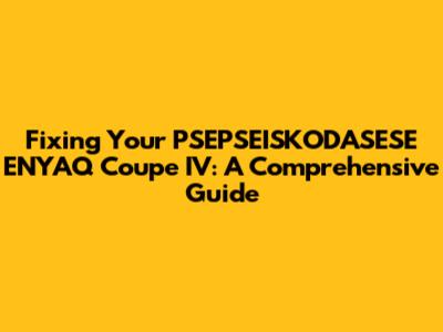 Fixing Your PSEPSEISKODASESE ENYAQ Coupe IV: A Comprehensive Guide