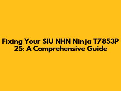 Fixing Your SIU NHN Ninja T7853P 25: A Comprehensive Guide