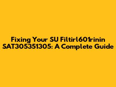 Fixing Your SU Filtirl601rinin SAT305351305: A Complete Guide