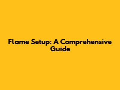 Flame Setup: A Comprehensive Guide