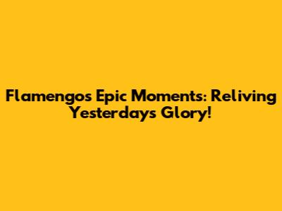 Flamengo's Epic Moments: Reliving Yesterday's Glory!