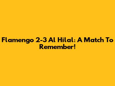 Flamengo 2-3 Al Hilal: A Match To Remember!