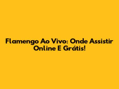 Flamengo Ao Vivo: Onde Assistir Online E Grátis!