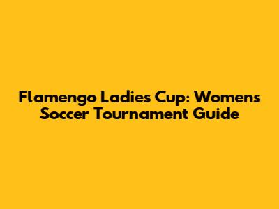 Flamengo Ladies Cup: Women's Soccer Tournament Guide