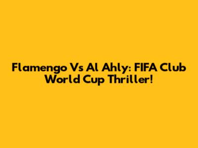 Flamengo Vs Al Ahly: FIFA Club World Cup Thriller!