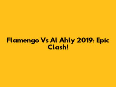 Flamengo Vs Al Ahly 2019: Epic Clash!