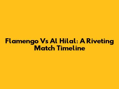 Flamengo Vs Al Hilal: A Riveting Match Timeline