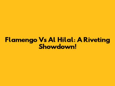 Flamengo Vs Al Hilal: A Riveting Showdown!
