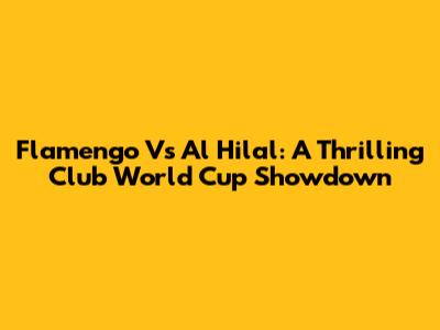 Flamengo Vs Al Hilal: A Thrilling Club World Cup Showdown