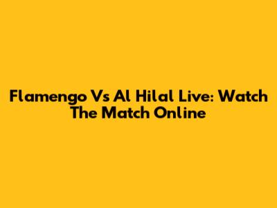 Flamengo Vs Al Hilal Live: Watch The Match Online