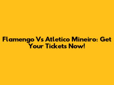 Flamengo Vs Atletico Mineiro: Get Your Tickets Now!